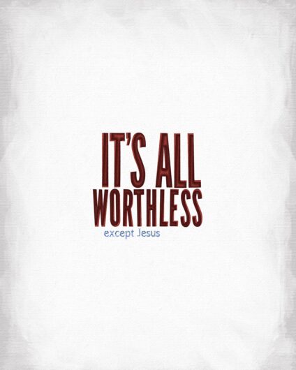 It’s all worthless. Except Jesus.